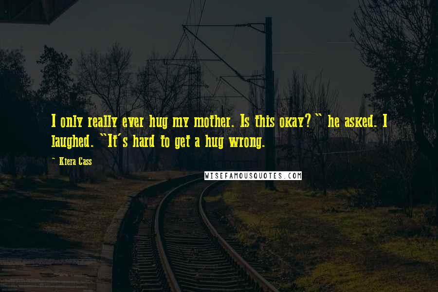 Kiera Cass Quotes: I only really ever hug my mother. Is this okay?" he asked. I laughed. "It's hard to get a hug wrong.