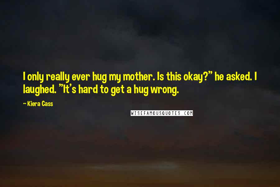 Kiera Cass Quotes: I only really ever hug my mother. Is this okay?" he asked. I laughed. "It's hard to get a hug wrong.