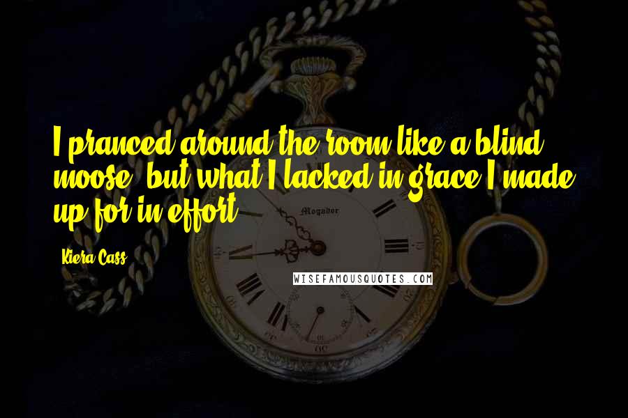 Kiera Cass Quotes: I pranced around the room like a blind moose, but what I lacked in grace I made up for in effort.