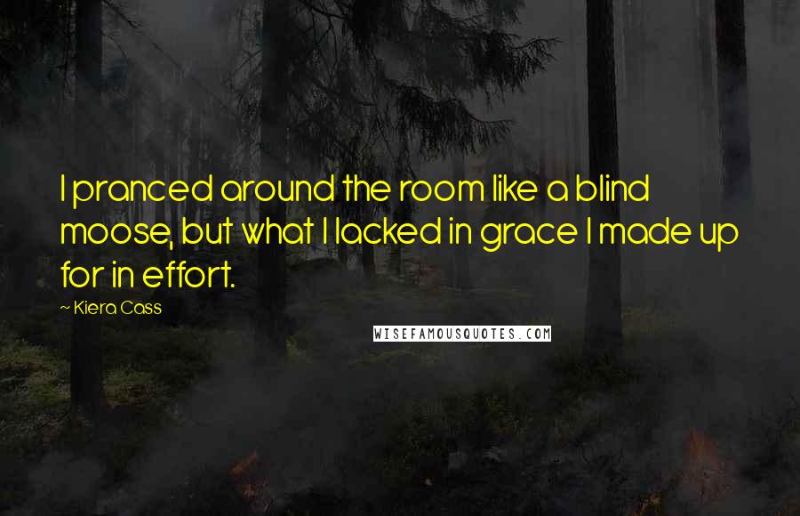 Kiera Cass Quotes: I pranced around the room like a blind moose, but what I lacked in grace I made up for in effort.