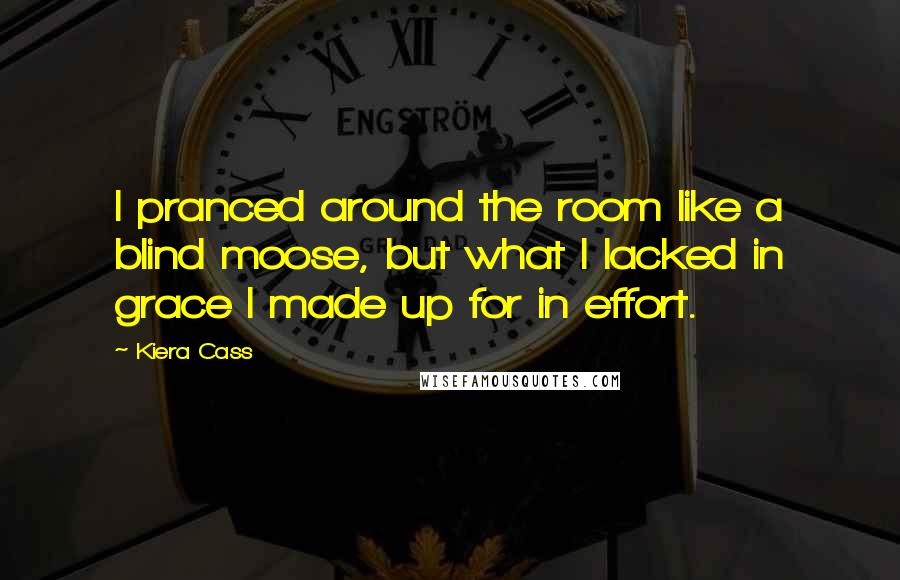 Kiera Cass Quotes: I pranced around the room like a blind moose, but what I lacked in grace I made up for in effort.
