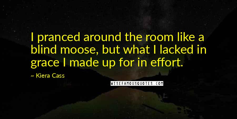 Kiera Cass Quotes: I pranced around the room like a blind moose, but what I lacked in grace I made up for in effort.