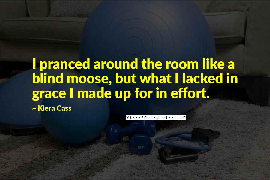 Kiera Cass Quotes: I pranced around the room like a blind moose, but what I lacked in grace I made up for in effort.