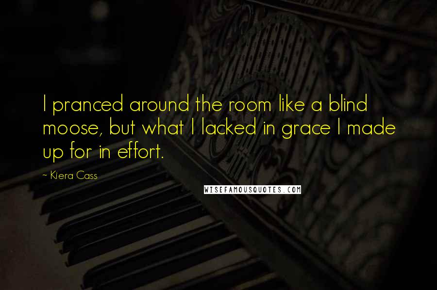 Kiera Cass Quotes: I pranced around the room like a blind moose, but what I lacked in grace I made up for in effort.
