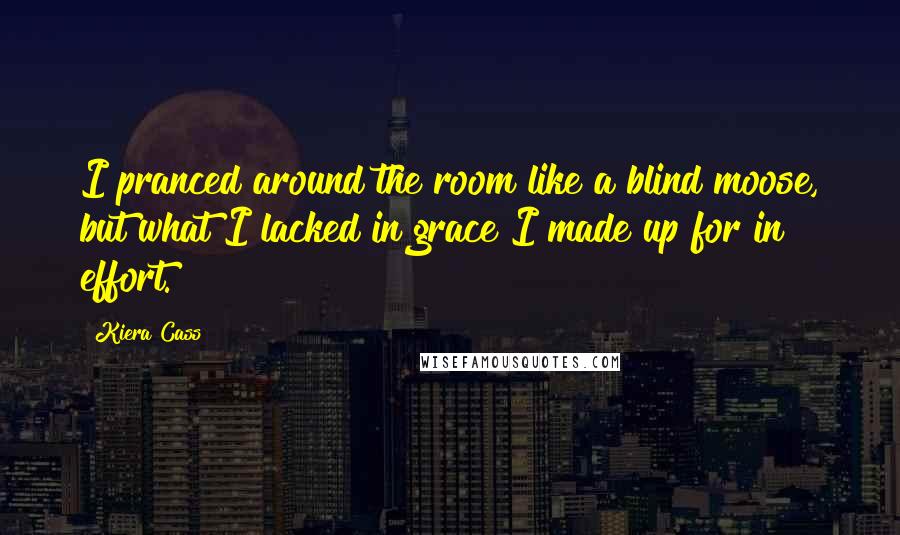 Kiera Cass Quotes: I pranced around the room like a blind moose, but what I lacked in grace I made up for in effort.