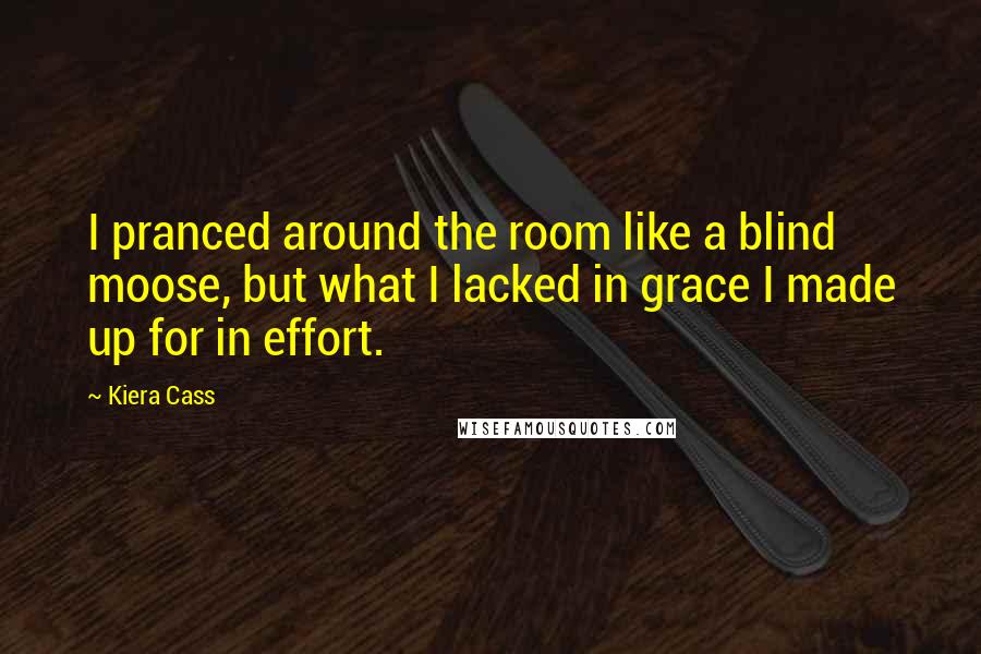 Kiera Cass Quotes: I pranced around the room like a blind moose, but what I lacked in grace I made up for in effort.