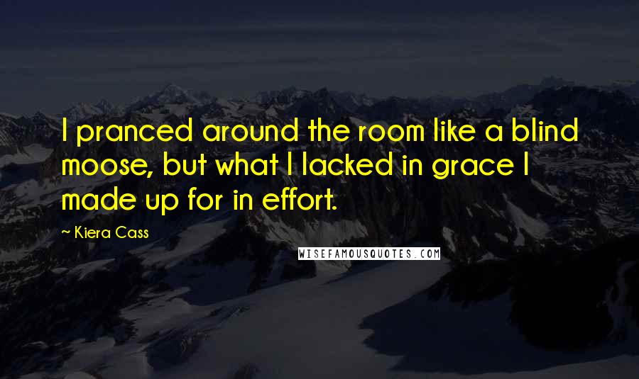 Kiera Cass Quotes: I pranced around the room like a blind moose, but what I lacked in grace I made up for in effort.