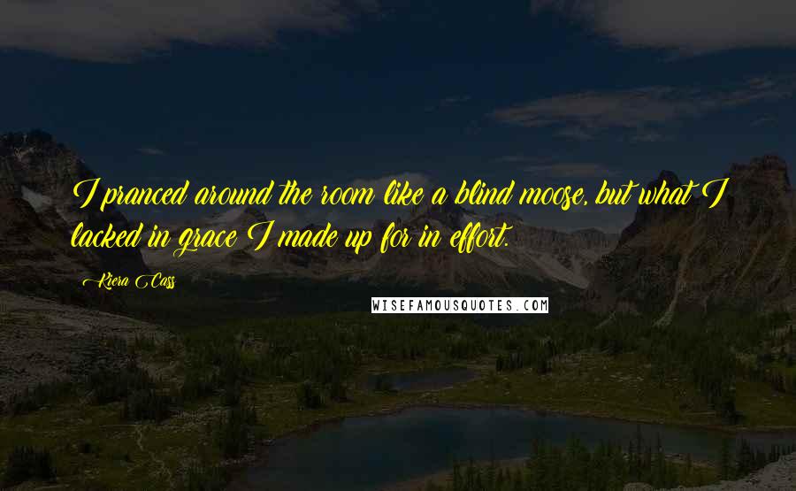 Kiera Cass Quotes: I pranced around the room like a blind moose, but what I lacked in grace I made up for in effort.