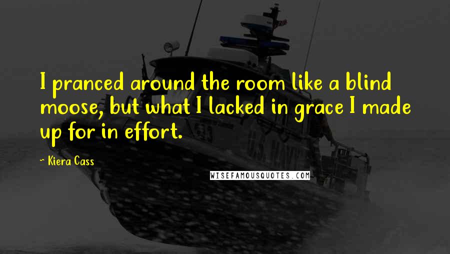 Kiera Cass Quotes: I pranced around the room like a blind moose, but what I lacked in grace I made up for in effort.
