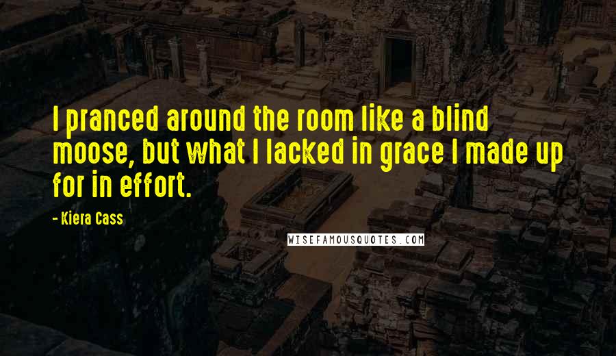 Kiera Cass Quotes: I pranced around the room like a blind moose, but what I lacked in grace I made up for in effort.
