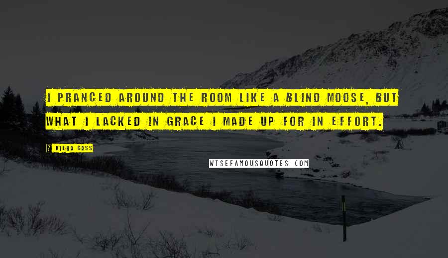 Kiera Cass Quotes: I pranced around the room like a blind moose, but what I lacked in grace I made up for in effort.