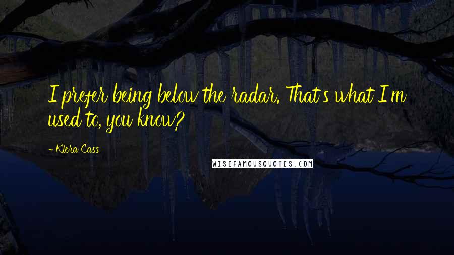 Kiera Cass Quotes: I prefer being below the radar. That's what I'm used to, you know?