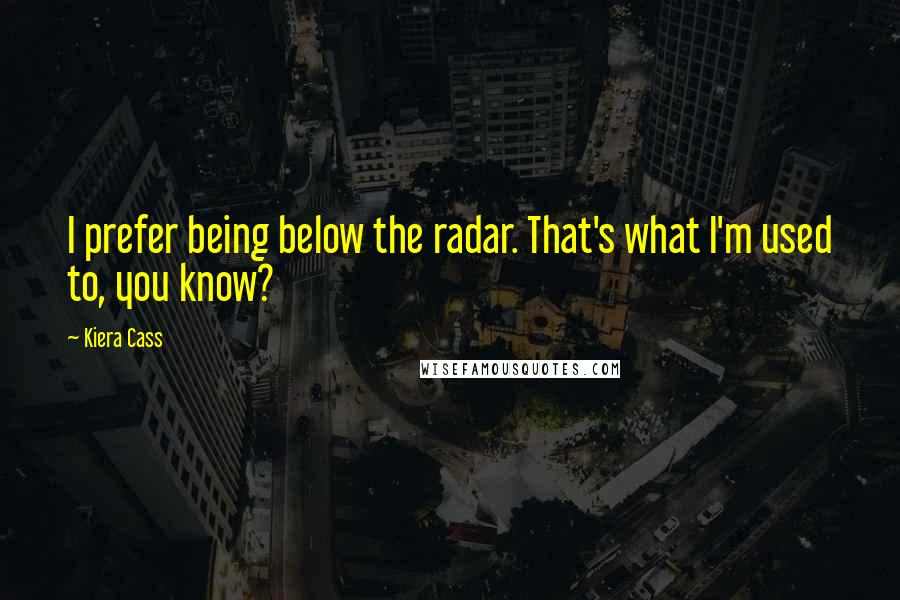 Kiera Cass Quotes: I prefer being below the radar. That's what I'm used to, you know?