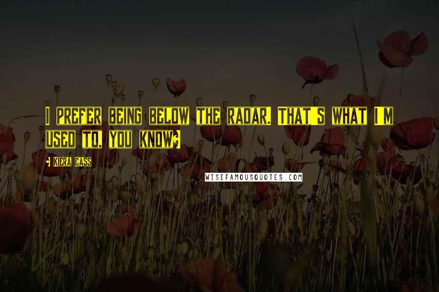 Kiera Cass Quotes: I prefer being below the radar. That's what I'm used to, you know?