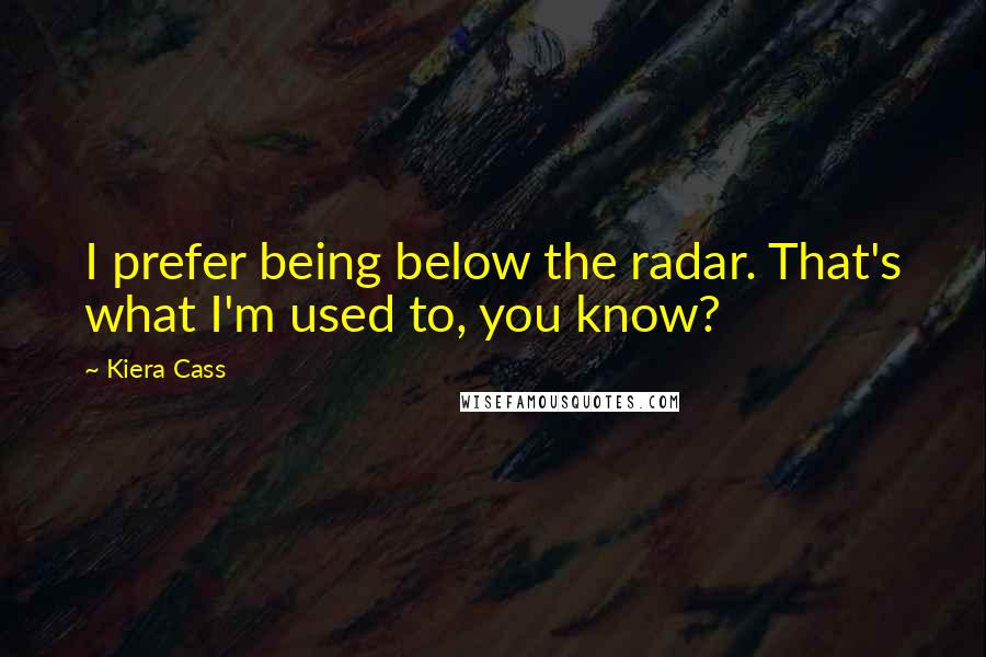 Kiera Cass Quotes: I prefer being below the radar. That's what I'm used to, you know?