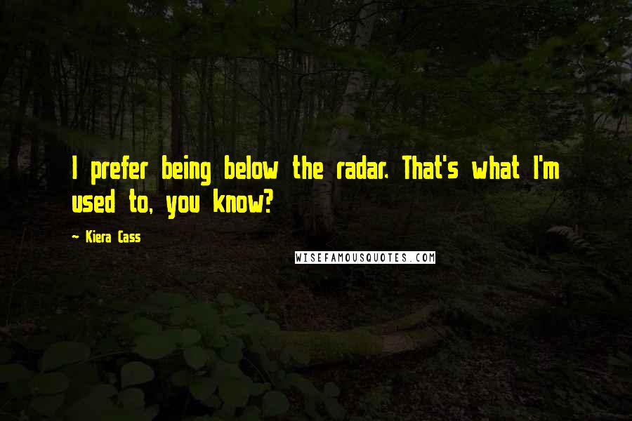 Kiera Cass Quotes: I prefer being below the radar. That's what I'm used to, you know?