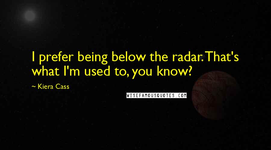 Kiera Cass Quotes: I prefer being below the radar. That's what I'm used to, you know?