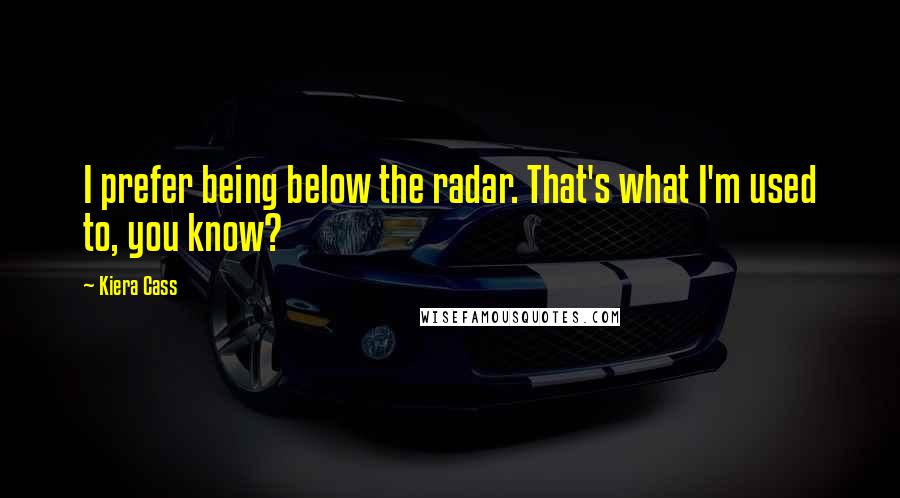 Kiera Cass Quotes: I prefer being below the radar. That's what I'm used to, you know?