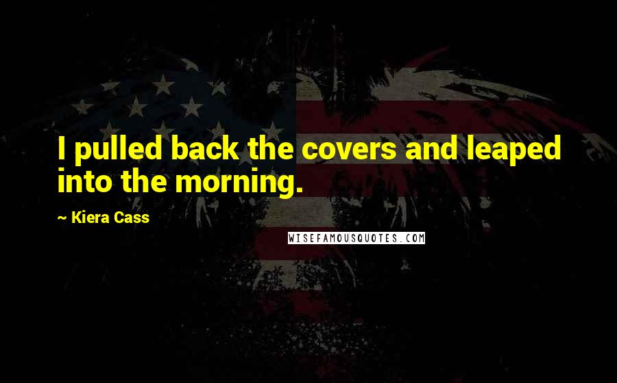 Kiera Cass Quotes: I pulled back the covers and leaped into the morning.