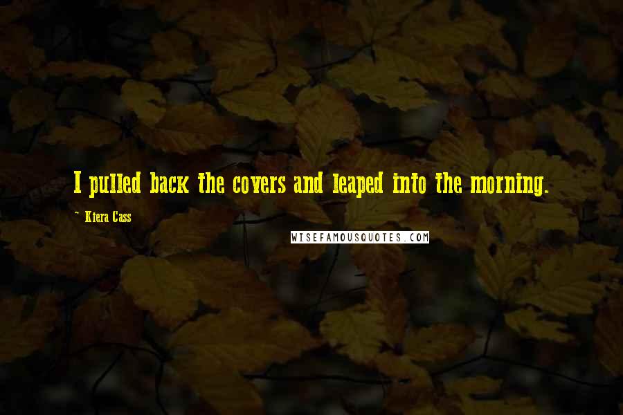 Kiera Cass Quotes: I pulled back the covers and leaped into the morning.