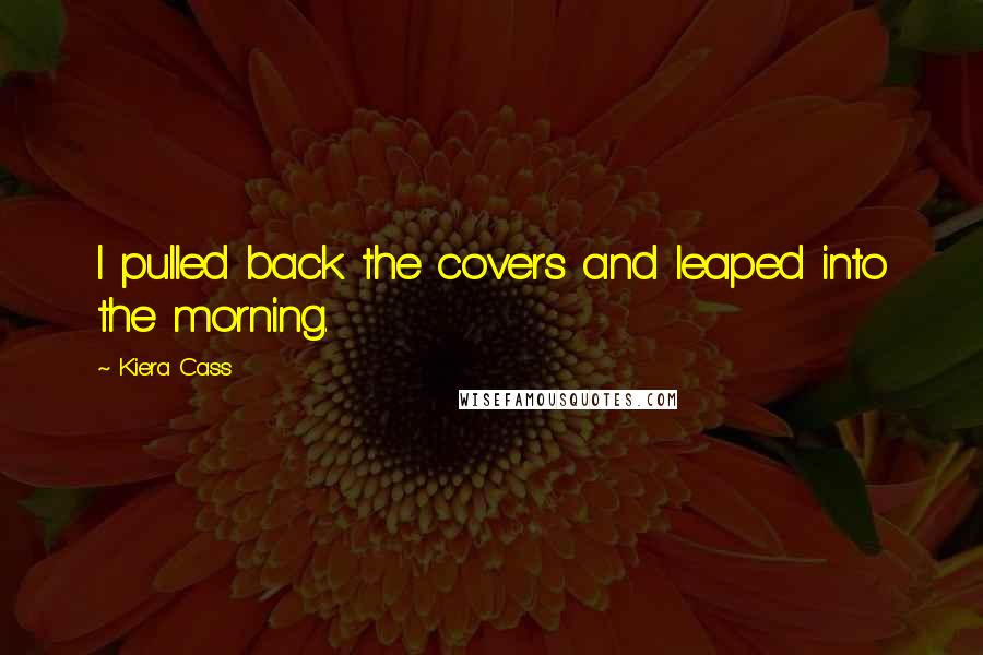 Kiera Cass Quotes: I pulled back the covers and leaped into the morning.