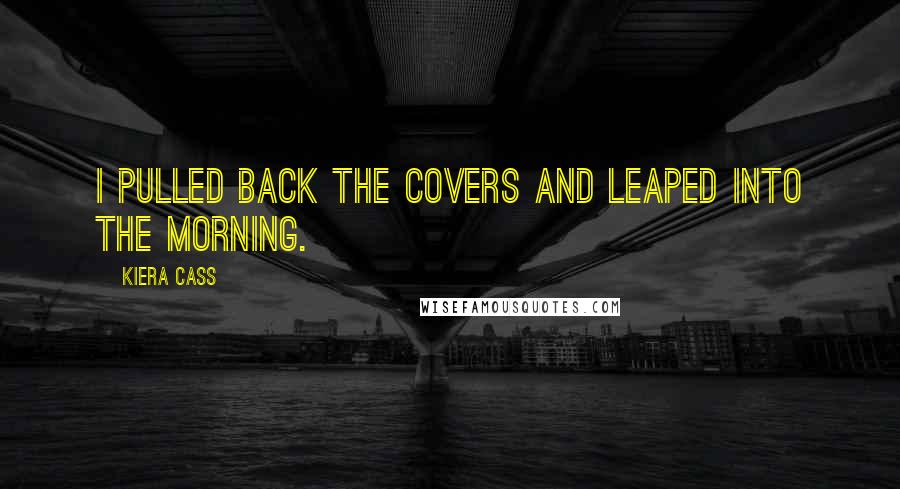 Kiera Cass Quotes: I pulled back the covers and leaped into the morning.