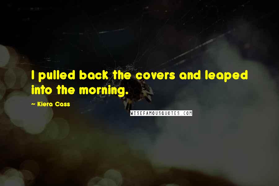 Kiera Cass Quotes: I pulled back the covers and leaped into the morning.