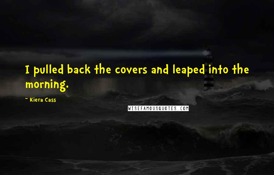 Kiera Cass Quotes: I pulled back the covers and leaped into the morning.