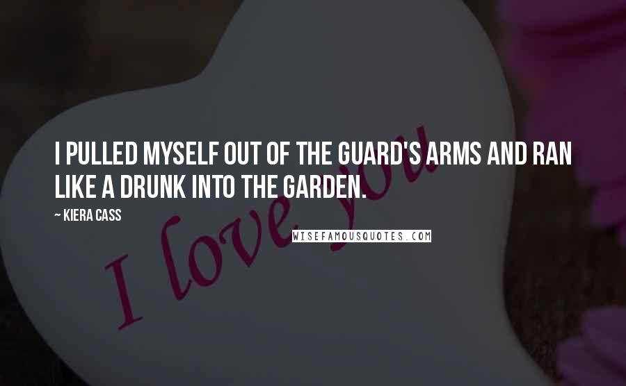 Kiera Cass Quotes: I pulled myself out of the guard's arms and ran like a drunk into the garden.