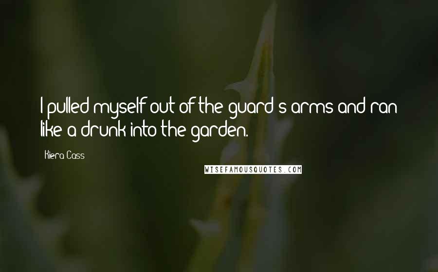 Kiera Cass Quotes: I pulled myself out of the guard's arms and ran like a drunk into the garden.