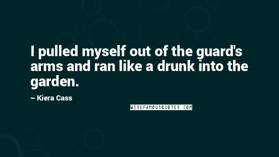 Kiera Cass Quotes: I pulled myself out of the guard's arms and ran like a drunk into the garden.