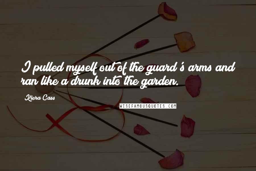 Kiera Cass Quotes: I pulled myself out of the guard's arms and ran like a drunk into the garden.