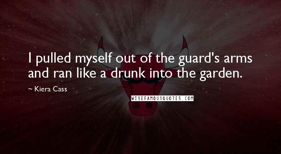 Kiera Cass Quotes: I pulled myself out of the guard's arms and ran like a drunk into the garden.