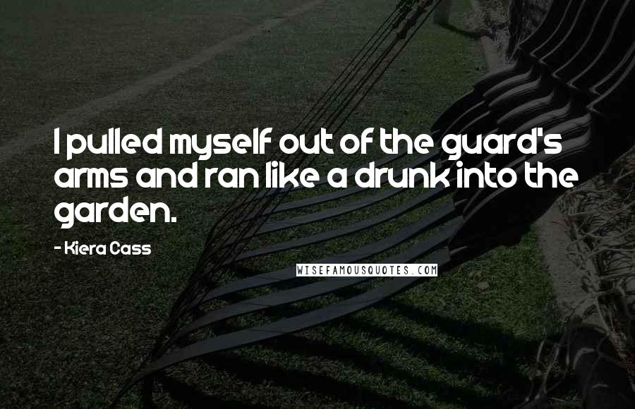 Kiera Cass Quotes: I pulled myself out of the guard's arms and ran like a drunk into the garden.