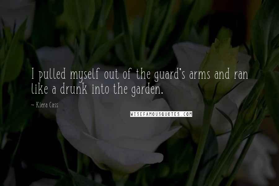 Kiera Cass Quotes: I pulled myself out of the guard's arms and ran like a drunk into the garden.