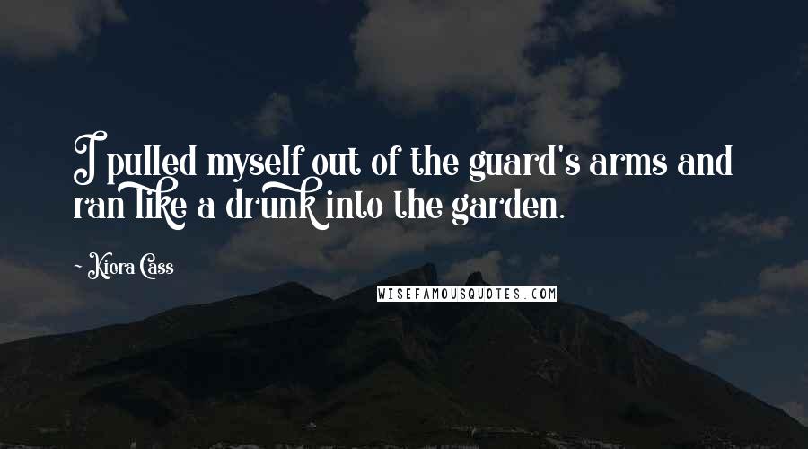 Kiera Cass Quotes: I pulled myself out of the guard's arms and ran like a drunk into the garden.