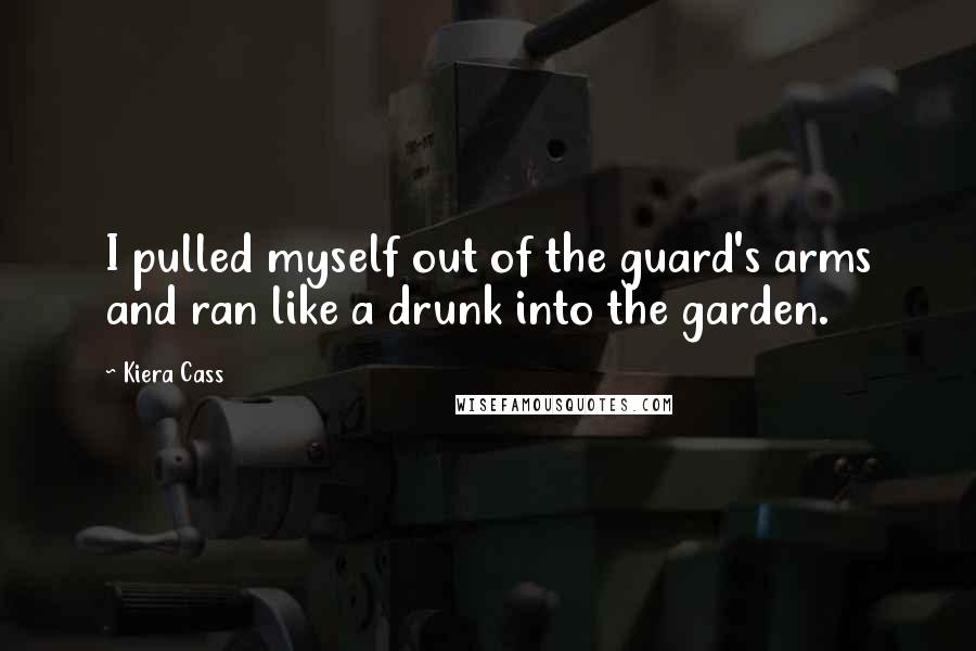 Kiera Cass Quotes: I pulled myself out of the guard's arms and ran like a drunk into the garden.