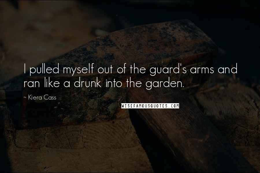 Kiera Cass Quotes: I pulled myself out of the guard's arms and ran like a drunk into the garden.