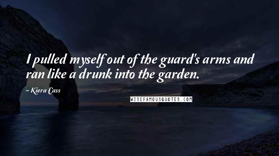 Kiera Cass Quotes: I pulled myself out of the guard's arms and ran like a drunk into the garden.