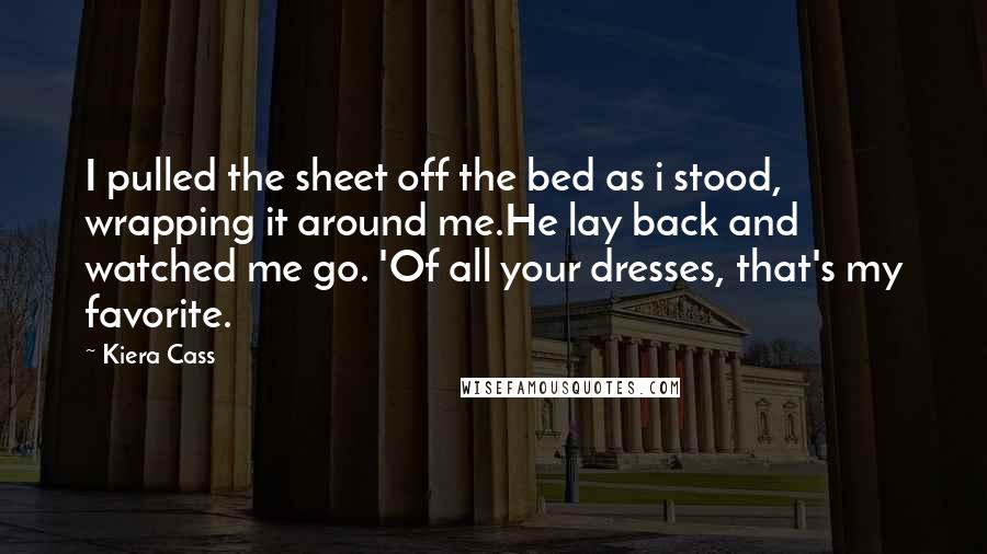 Kiera Cass Quotes: I pulled the sheet off the bed as i stood, wrapping it around me.He lay back and watched me go. 'Of all your dresses, that's my favorite.