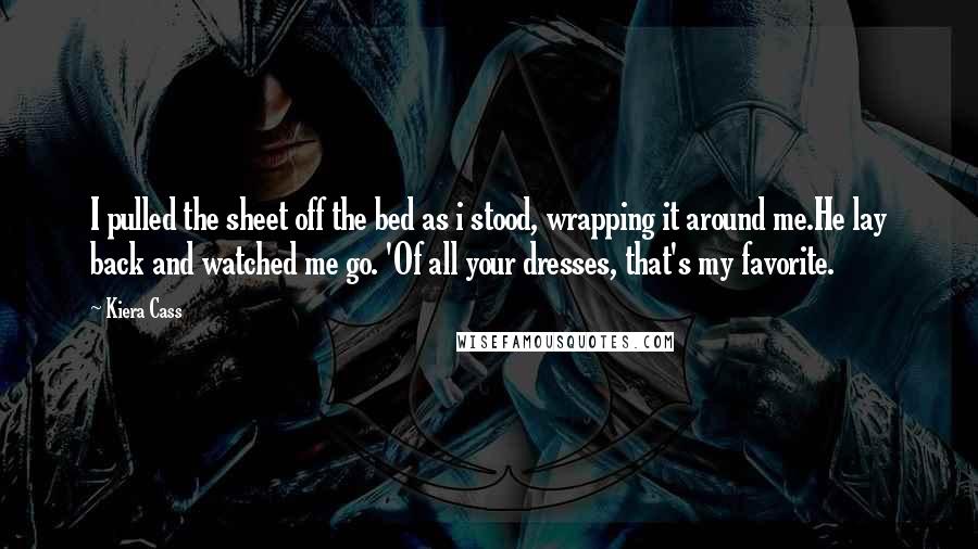 Kiera Cass Quotes: I pulled the sheet off the bed as i stood, wrapping it around me.He lay back and watched me go. 'Of all your dresses, that's my favorite.