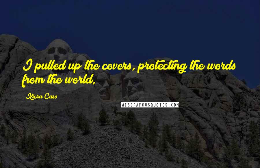 Kiera Cass Quotes: I pulled up the covers, protecting the words from the world,