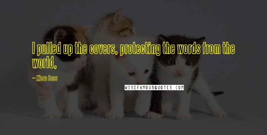 Kiera Cass Quotes: I pulled up the covers, protecting the words from the world,