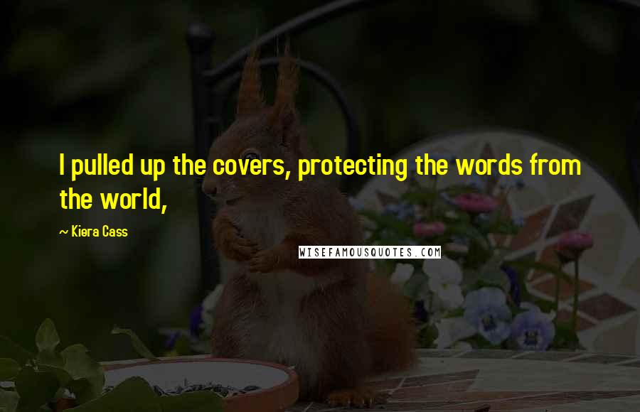 Kiera Cass Quotes: I pulled up the covers, protecting the words from the world,