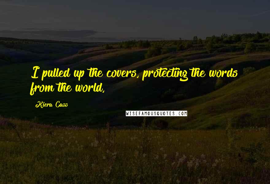 Kiera Cass Quotes: I pulled up the covers, protecting the words from the world,