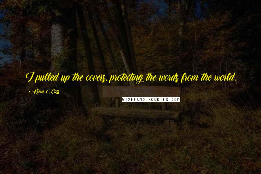 Kiera Cass Quotes: I pulled up the covers, protecting the words from the world,