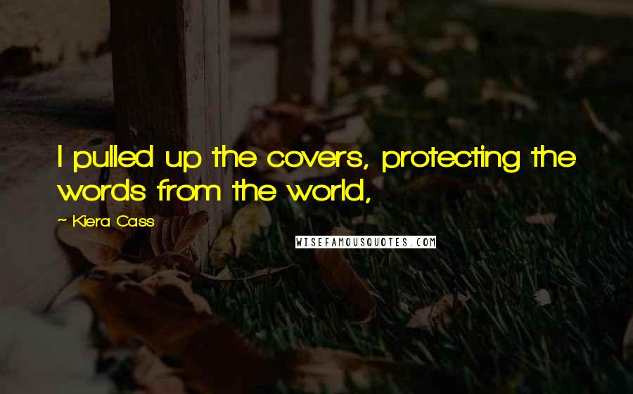 Kiera Cass Quotes: I pulled up the covers, protecting the words from the world,