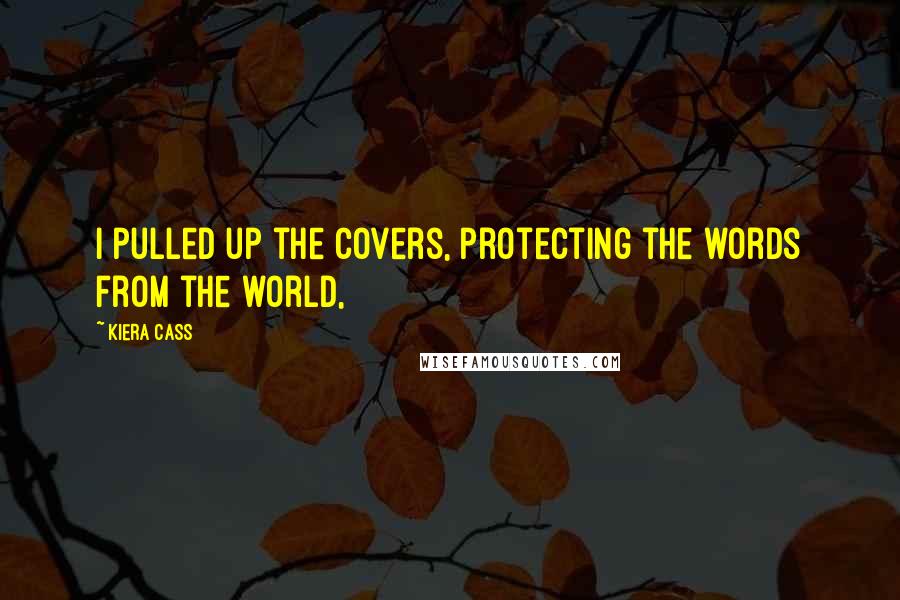 Kiera Cass Quotes: I pulled up the covers, protecting the words from the world,