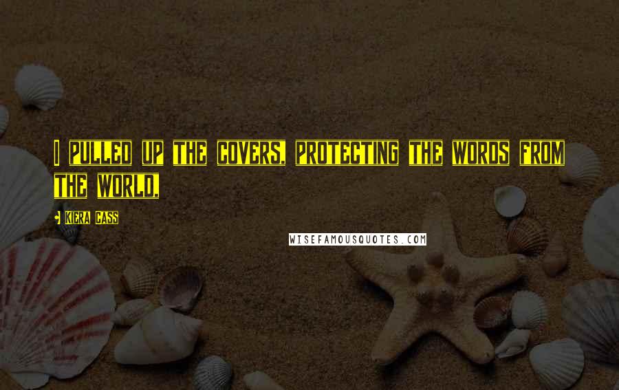 Kiera Cass Quotes: I pulled up the covers, protecting the words from the world,