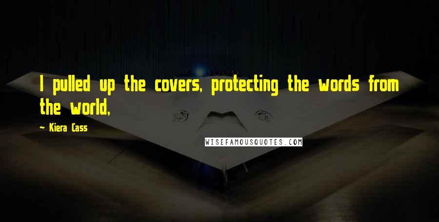 Kiera Cass Quotes: I pulled up the covers, protecting the words from the world,